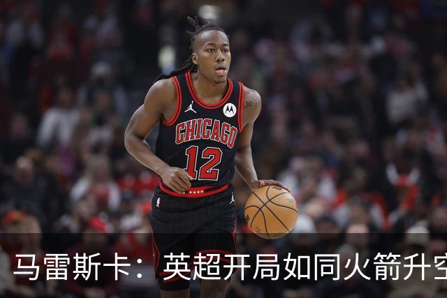 马雷斯卡：英超开局如同火箭升空，历史只需四位伙伴
